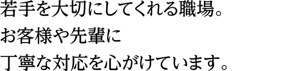 若手を大切にしてくれる職場。お客様や先輩に丁寧な対応を心がけています。